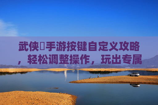 武侠乂手游按键自定义攻略,轻松调整操作,玩出专属手感