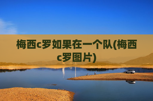 梅西c罗如果在一个队(梅西c罗图片)