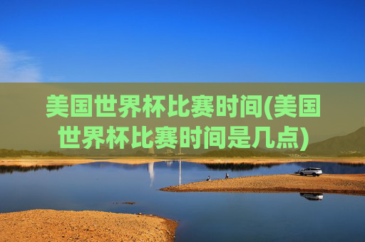 美国世界杯比赛时间(美国世界杯比赛时间是几点)