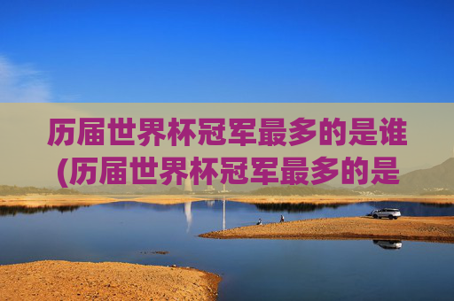 历届世界杯冠军最多的是谁(历届世界杯冠军最多的是谁啊)历届世界杯冠军最多的是谁?