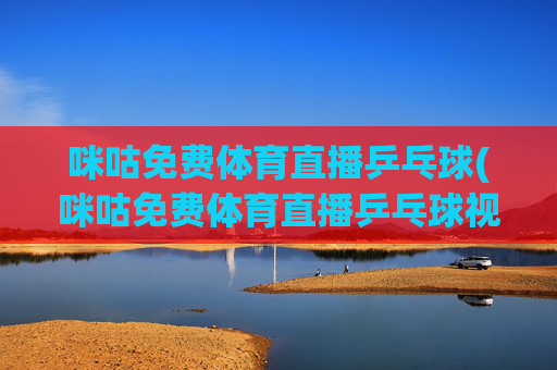 咪咕免费体育直播乒乓球(咪咕免费体育直播乒乓球视频)