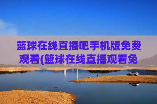 篮球在线直播吧手机版免费观看(篮球在线直播观看免费高清)篮球在线直播吧手机版免费观看（高清免费直播篮球赛事）