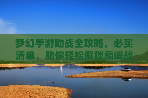 梦幻手游助战全攻略,必买清单,助你轻松解锁巅峰战力!梦幻手游助战全攻略,必买清单,助你轻松解锁巅峰战力