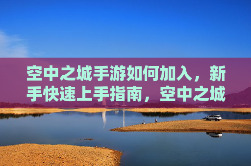 空中之城手游如何加入,新手快速上手指南,空中之城手游如何加入?新手快速上手全攻略