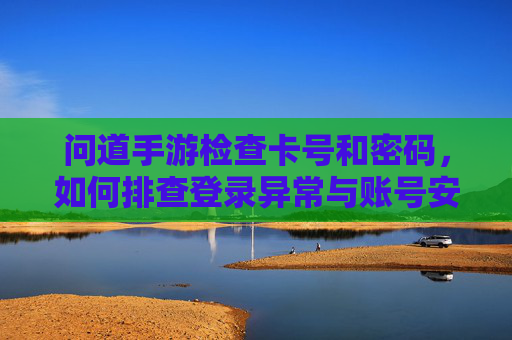 问道手游检查卡号和密码，如何排查登录异常与账号安全？