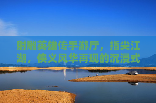 射雕英雄传手游厅，指尖江湖，侠义风华再现的沉浸式体验空间，射雕英雄传手游厅，沉浸式指尖江湖，侠义风华再临的体验空间