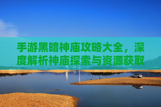手游黑暗神庙攻略大全，深度解析神庙探索与资源获取技巧，手游黑暗神庙攻略大全，深度解析神庙探索与资源获取技巧