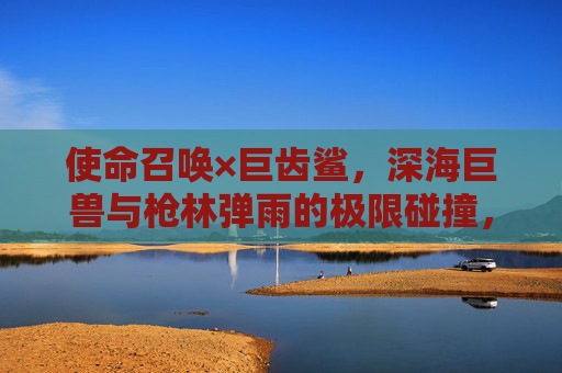 使命召唤×巨齿鲨,深海巨兽与枪林弹雨的极限碰撞,手游新体验震撼来袭,使命召唤×巨齿鲨,深海巨兽与枪林弹雨的极限碰撞,手游新体验震撼来袭