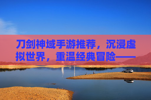 刀剑神域手游推荐，沉浸虚拟世界，重温经典冒险——盘点热门手游与核心玩法，刀剑神域手游推荐，沉浸虚拟世界，重温经典冒险——盘点热门手游与核心玩法