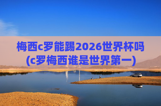 梅西c罗能踢2026世界杯吗(c罗梅西谁是世界第一)