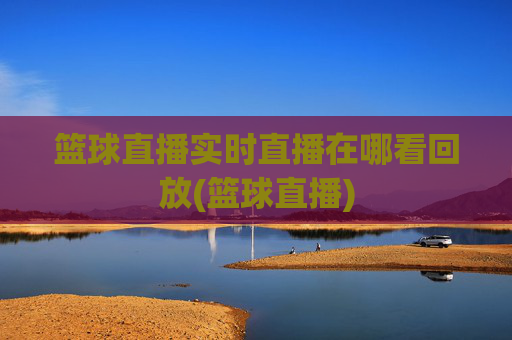 篮球直播实时直播在哪看回放(篮球直播)
