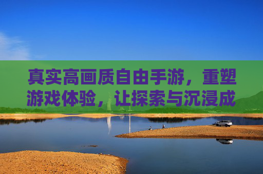 真实高画质自由手游，重塑游戏体验，让探索与沉浸成为新标准