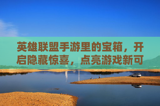 英雄联盟手游里的宝箱,开启隐藏惊喜,点亮游戏新可能,英雄联盟手游宝箱,开启隐藏惊喜,点亮游戏新可能