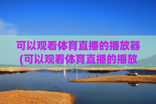 可以观看体育直播的播放器(可以观看体育直播的播放器有哪些)