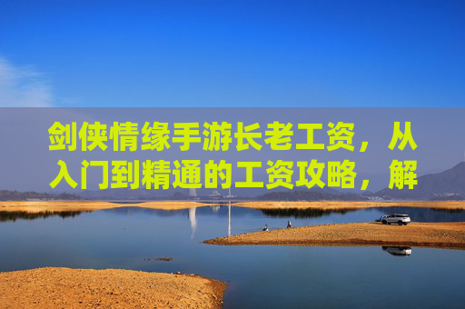 剑侠情缘手游长老工资，从入门到精通的工资攻略，解锁财富新篇章