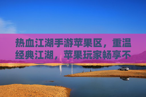 热血江湖手游苹果区,重温经典江湖,苹果玩家畅享不卡顿的热血体验