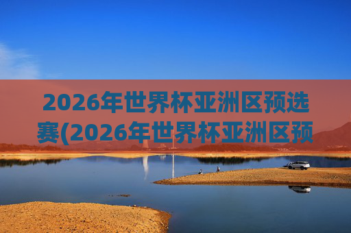2026年世界杯亚洲区预选赛(2026年世界杯亚洲区预选赛)