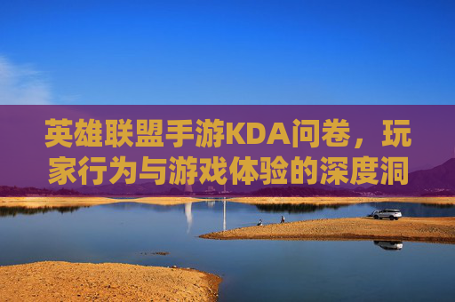 英雄联盟手游KDA问卷,玩家行为与游戏体验的深度洞察——基于用户调研的KDA数据解析与优化方向