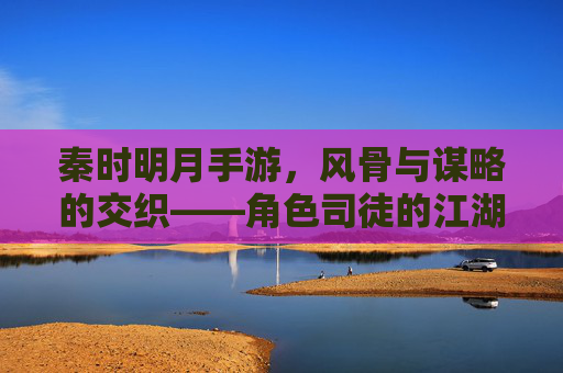 秦时明月手游，风骨与谋略的交织——角色司徒的江湖叙事