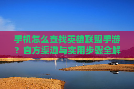 手机怎么查找英雄联盟手游？官方渠道与实用步骤全解析