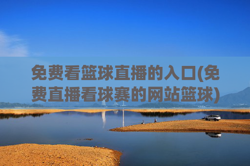 免费看篮球直播的入口(免费直播看球赛的网站篮球)免费看篮球直播的入口，免费直播看球赛的网站推荐