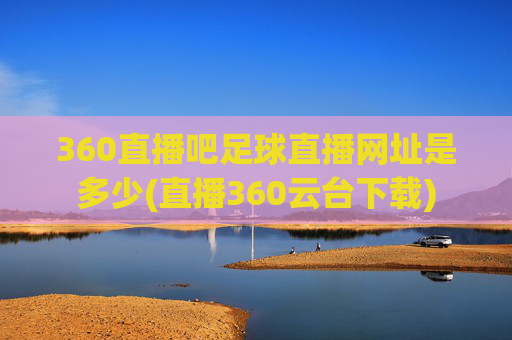 360直播吧足球直播网址是多少(直播360云台下载)