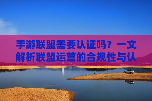 手游联盟需要认证吗？一文解析联盟运营的合规性与认证要求，手游联盟需要认证吗？一文解析联盟运营的合规性与认证要求
