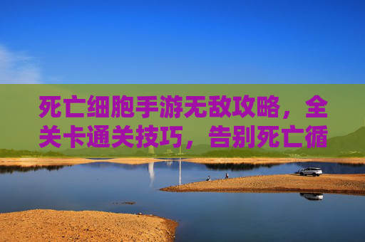 死亡细胞手游无敌攻略，全关卡通关技巧，告别死亡循环的终极秘籍，死亡细胞手游全关卡通关无敌攻略，告别死亡循环的终极技巧