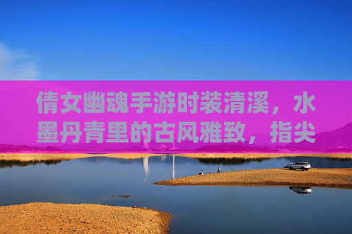 倩女幽魂手游时装清溪，水墨丹青里的古风雅致，指尖轻触的仙侠清韵