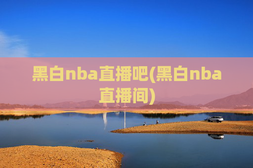 黑白nba直播吧(黑白nba直播间)