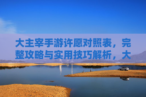 大主宰手游许愿对照表，完整攻略与实用技巧解析，大主宰手游许愿对照表，完整攻略与实用技巧解析