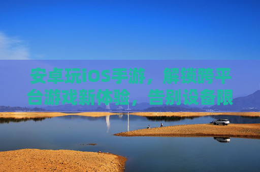 安卓玩iOS手游，解锁跨平台游戏新体验，告别设备限制的畅玩之旅，安卓玩iOS手游，解锁跨平台游戏新体验，告别设备限制的畅玩之旅