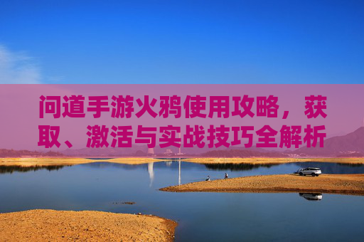 问道手游火鸦使用攻略，获取、激活与实战技巧全解析，问道手游火鸦使用攻略，获取、激活与实战技巧全解析