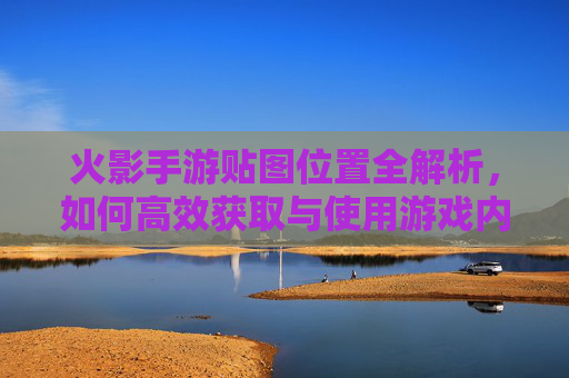 火影手游贴图位置全解析,如何高效获取与使用游戏内角色及技能贴图,火影手游贴图位置全解析,高效获取与使用游戏内角色及技能贴图