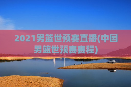 2021男篮世预赛直播(中国男篮世预赛赛程)