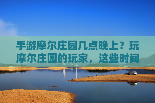 手游摩尔庄园几点晚上?玩摩尔庄园的玩家,这些时间节点别错过!手游摩尔庄园几点晚上?玩摩尔庄园的玩家,这些时间节点别错过!