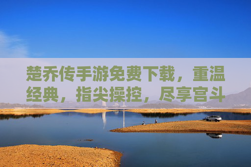 楚乔传手游免费下载,重温经典,指尖操控,尽享宫斗江湖的刺激体验,楚乔传手游免费下载,重温经典,指尖操控,尽享宫斗江湖的刺激体验