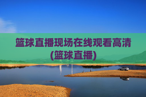 篮球直播现场在线观看高清(篮球直播)