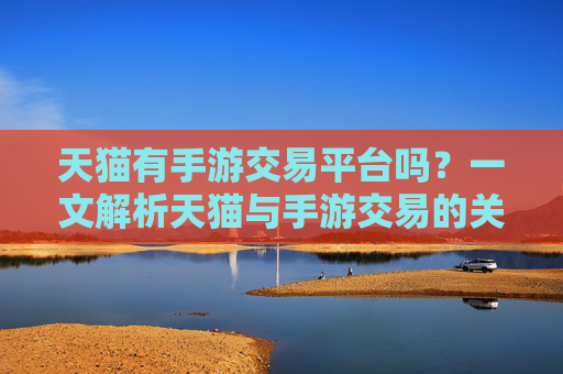 天猫有手游交易平台吗?一文解析天猫与手游交易的关系