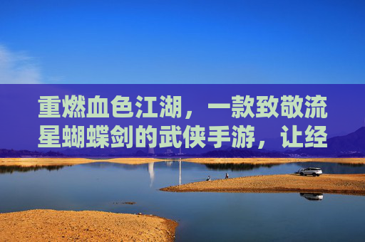 重燃血色江湖,一款致敬流星蝴蝶剑的武侠手游,让经典在指尖再续传奇,重燃血色江湖,致敬流星蝴蝶剑的武侠手游,指尖再续经典传奇