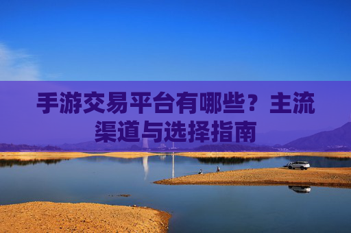 手游交易平台有哪些？主流渠道与选择指南
