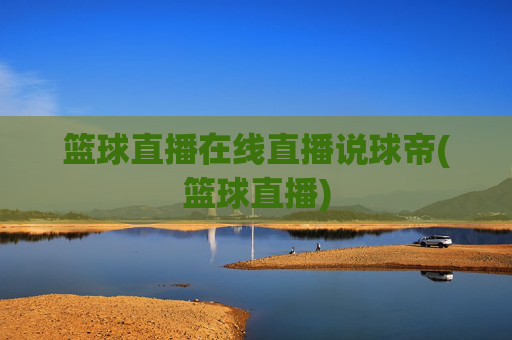 篮球直播在线直播说球帝(篮球直播)