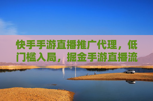 快手手游直播推广代理,低门槛入局,掘金手游直播流量红利的实战指南