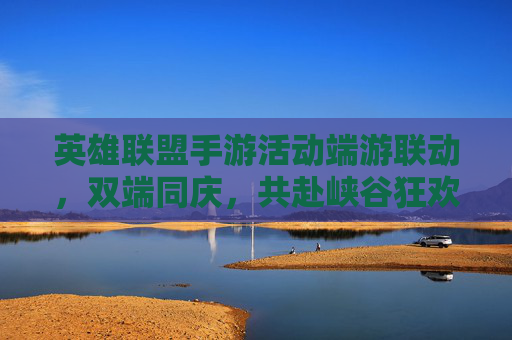 英雄联盟手游活动端游联动，双端同庆，共赴峡谷狂欢，英雄联盟手游端游联动双端同庆，共赴峡谷狂欢