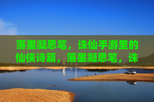 落墨凝思笔，诛仙手游里的仙侠诗篇，落墨凝思笔，诛仙手游里的仙侠诗篇