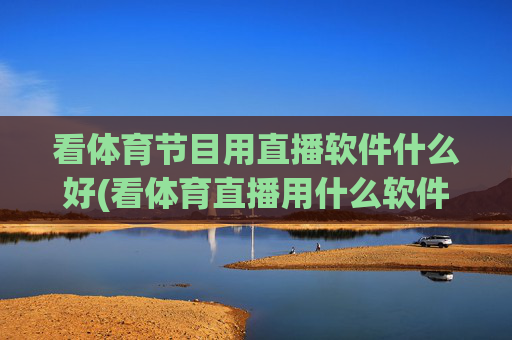 看体育节目用直播软件什么好(看体育直播用什么软件最好)