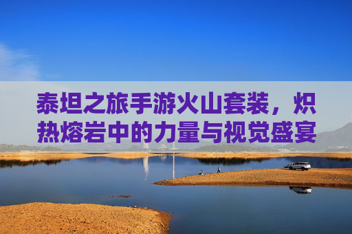泰坦之旅手游火山套装，炽热熔岩中的力量与视觉盛宴，泰坦之旅手游火山套装，炽热熔岩中的力量与视觉盛宴