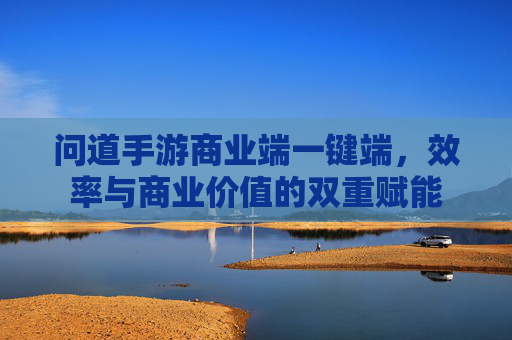 问道手游商业端一键端，效率与商业价值的双重赋能