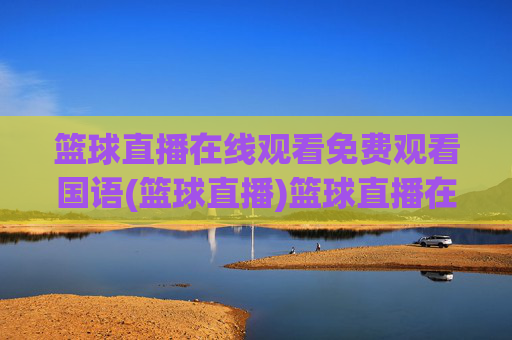 篮球直播在线观看免费观看国语(篮球直播)篮球直播在线免费观看国语版直播平台