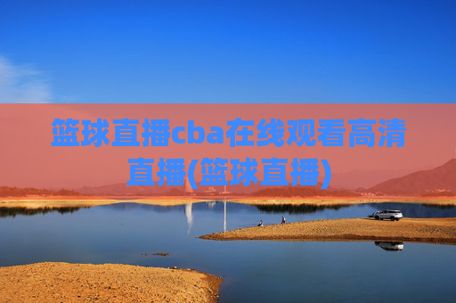 篮球直播cba在线观看高清直播(篮球直播)